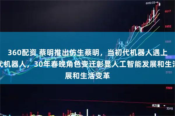 360配资 蔡明推出仿生蔡明，当初代机器人遇上新时代机器人，30年春晚角色变迁彰显人工智能发展和生活变革