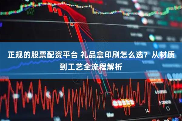 正规的股票配资平台 礼品盒印刷怎么选？从材质到工艺全流程解析