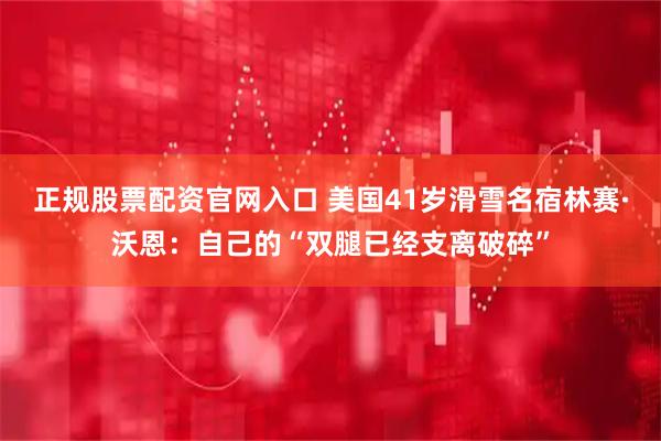 正规股票配资官网入口 美国41岁滑雪名宿林赛·沃恩：自己的“双腿已经支离破碎”