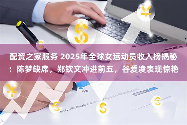 配资之家服务 2025年全球女运动员收入榜揭秘：陈梦缺席，郑钦文冲进前五，谷爱凌表现惊艳