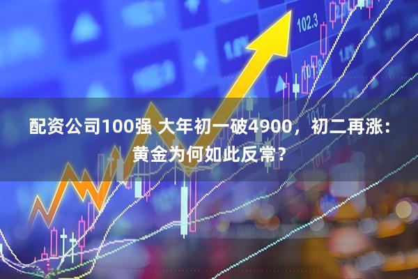 配资公司100强 大年初一破4900，初二再涨：黄金为何如此反常？