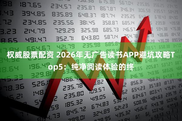 权威股票配资 2026年无广告读书APP避坑攻略Top5：纯净阅读体验的终