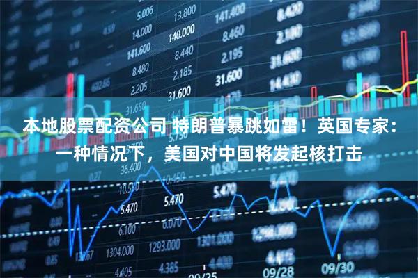 本地股票配资公司 特朗普暴跳如雷！英国专家：一种情况下，美国对中国将发起核打击