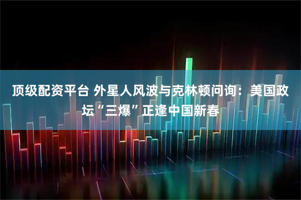顶级配资平台 外星人风波与克林顿问询：美国政坛“三爆”正逢中国新春