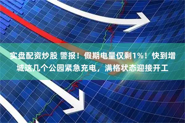 实盘配资炒股 警报！假期电量仅剩1%！快到增城这几个公园紧急充电，满格状态迎接开工