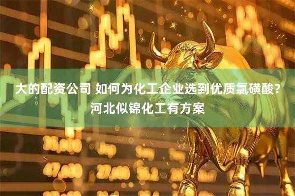 大的配资公司 如何为化工企业选到优质氯磺酸？河北似锦化工有方案