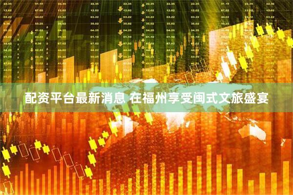 配资平台最新消息 在福州享受闽式文旅盛宴