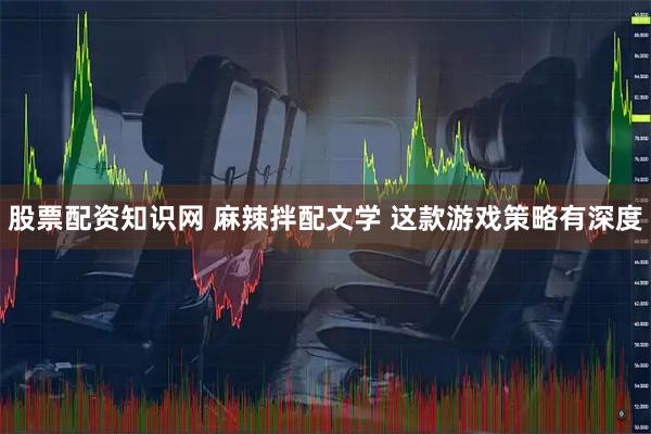 股票配资知识网 麻辣拌配文学 这款游戏策略有深度