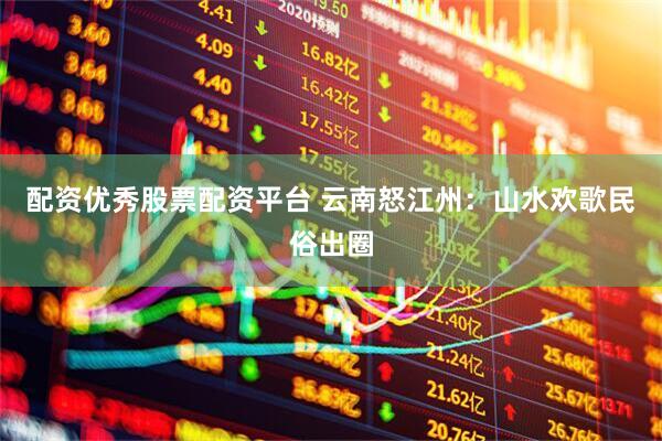配资优秀股票配资平台 云南怒江州：山水欢歌民俗出圈