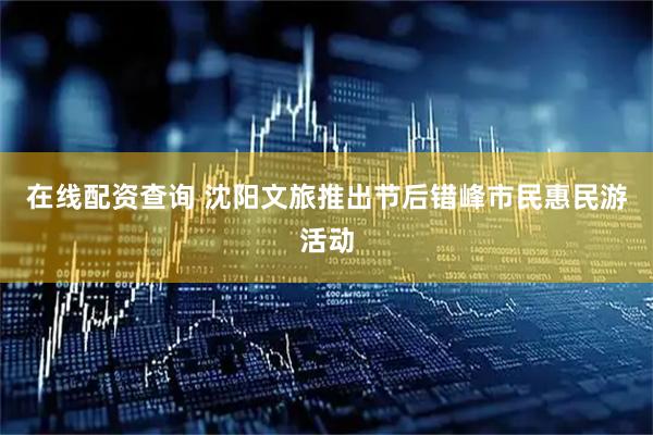 在线配资查询 沈阳文旅推出节后错峰市民惠民游活动