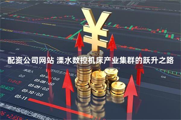 配资公司网站 溧水数控机床产业集群的跃升之路
