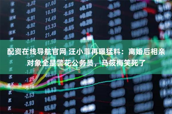 配资在线导航官网 汪小菲再曝猛料：离婚后相亲对象全是警花公务员，马筱梅笑死了