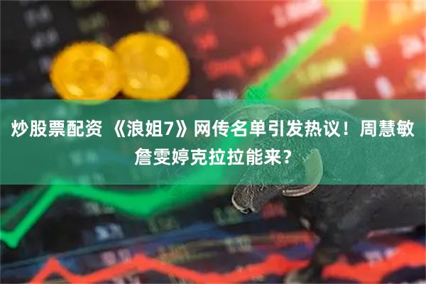 炒股票配资 《浪姐7》网传名单引发热议！周慧敏詹雯婷克拉拉能来？
