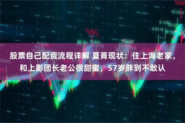 股票自己配资流程详解 夏菁现状：住上海老家，和上影团长老公很甜蜜，57岁胖到不敢认