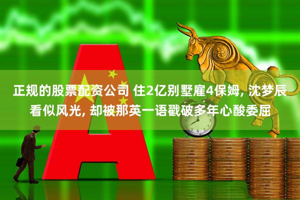 正规的股票配资公司 住2亿别墅雇4保姆, 沈梦辰看似风光, 却被那英一语戳破多年心酸委屈