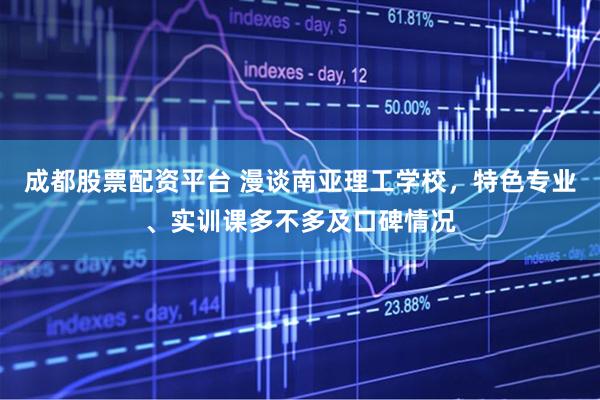 成都股票配资平台 漫谈南亚理工学校，特色专业、实训课多不多及口碑情况