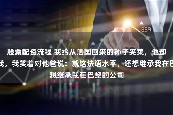 股票配资流程 我给从法国回来的孙子夹菜，他却用法语骂我，我笑着对他爸说：就这法语水平，还想继承我在巴黎的公司