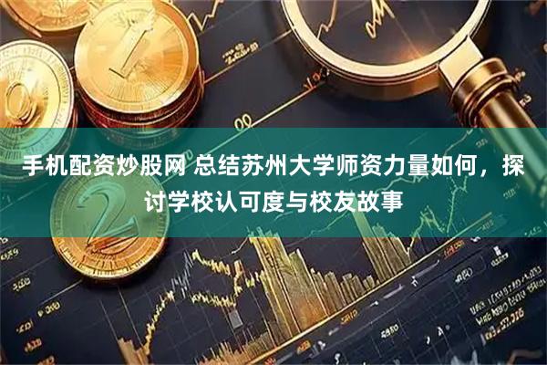 手机配资炒股网 总结苏州大学师资力量如何，探讨学校认可度与校友故事