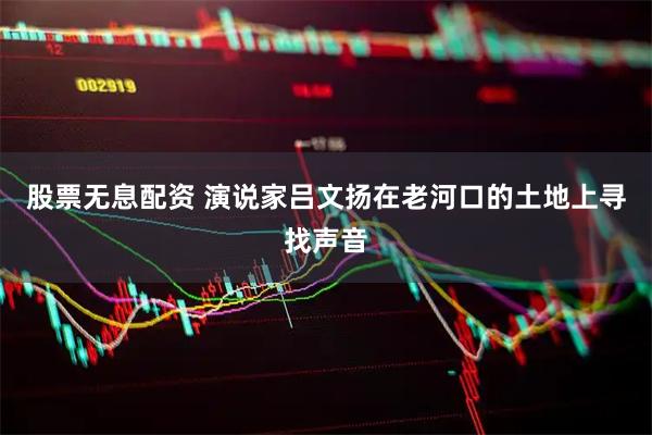 股票无息配资 演说家吕文扬在老河口的土地上寻找声音
