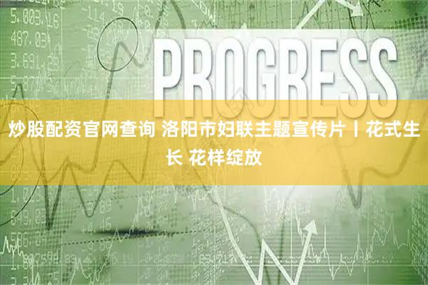 炒股配资官网查询 洛阳市妇联主题宣传片丨花式生长 花样绽放