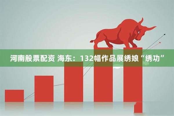 河南股票配资 海东：132幅作品展绣娘“绣功”