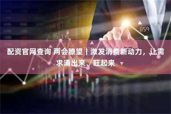 配资官网查询 两会瞭望｜激发消费新动力，让需求涌出来、旺起来