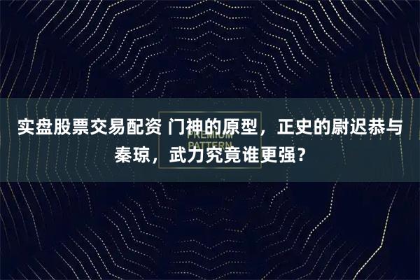 实盘股票交易配资 门神的原型，正史的尉迟恭与秦琼，武力究竟谁更强？