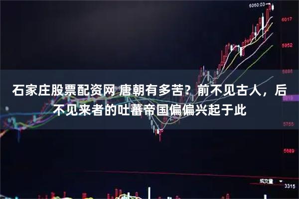 石家庄股票配资网 唐朝有多苦？前不见古人，后不见来者的吐蕃帝国偏偏兴起于此