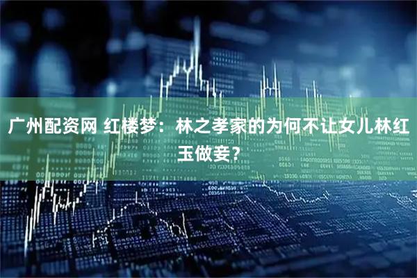 广州配资网 红楼梦：林之孝家的为何不让女儿林红玉做妾？