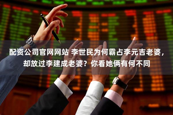 配资公司官网网站 李世民为何霸占李元吉老婆，却放过李建成老婆？你看她俩有何不同