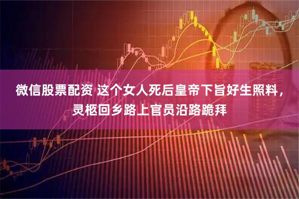 微信股票配资 这个女人死后皇帝下旨好生照料，灵柩回乡路上官员沿路跪拜