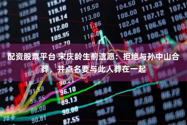 配资股票平台 宋庆龄生前遗愿：拒绝与孙中山合葬，并点名要与此人葬在一起