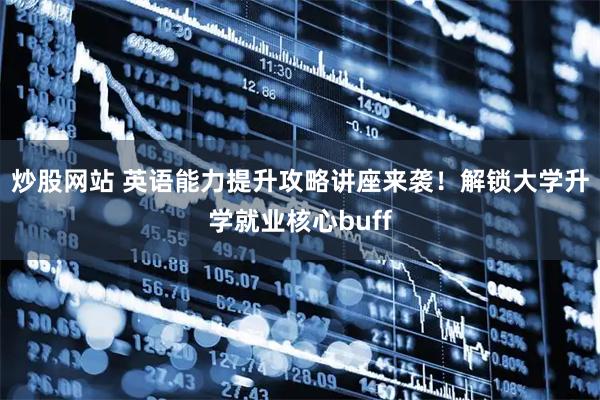 炒股网站 英语能力提升攻略讲座来袭！解锁大学升学就业核心buff