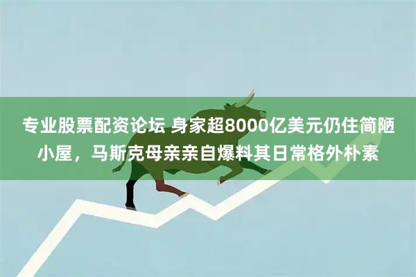专业股票配资论坛 身家超8000亿美元仍住简陋小屋，马斯克母亲亲自爆料其日常格外朴素