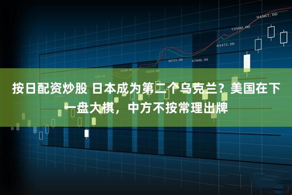 按日配资炒股 日本成为第二个乌克兰？美国在下一盘大棋，中方不按常理出牌