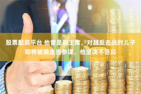 股票配资平台 他曾是副主席，对越反击战时儿子即将被调走当参谋，他坚决不答应