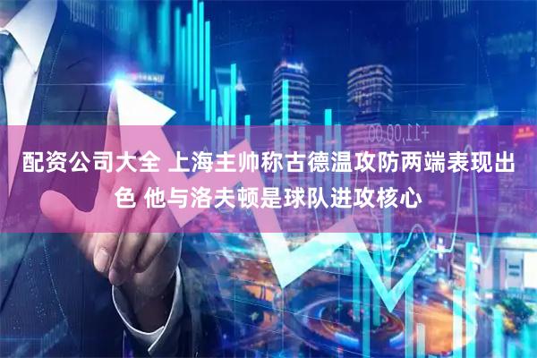 配资公司大全 上海主帅称古德温攻防两端表现出色 他与洛夫顿是球队进攻核心