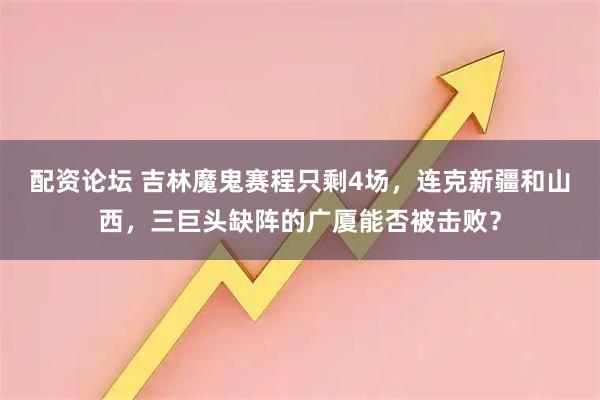 配资论坛 吉林魔鬼赛程只剩4场，连克新疆和山西，三巨头缺阵的广厦能否被击败？