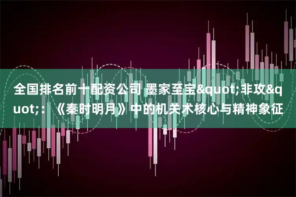 全国排名前十配资公司 墨家至宝"非攻"：《秦时明月》中的机关术核心与精神象征