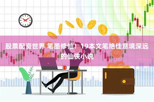 股票配资世界 笔墨修仙！19本文笔绝佳意境深远的仙侠小说
