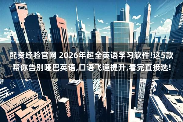 配资经验官网 2026年超全英语学习软件!这5款帮你告别哑巴英语,口语飞速提升,看完直接选!