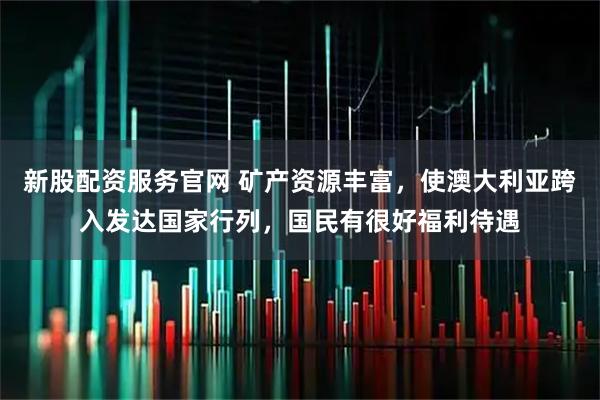 新股配资服务官网 矿产资源丰富，使澳大利亚跨入发达国家行列，国民有很好福利待遇