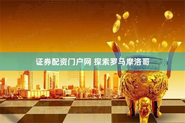证券配资门户网 探索罗马摩洛哥