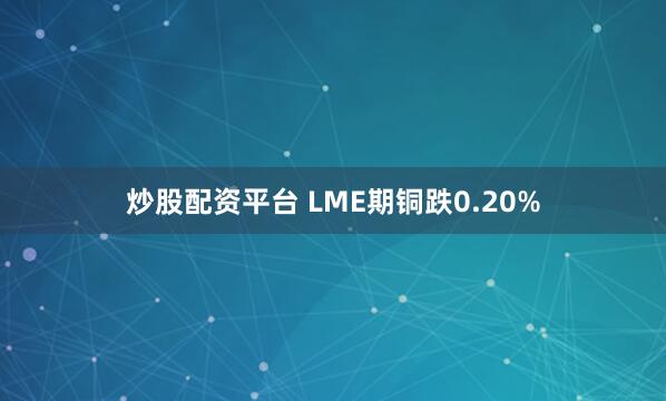炒股配资平台 LME期铜跌0.20%