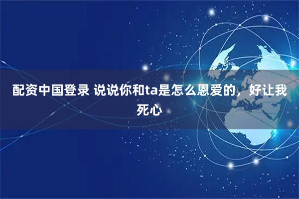配资中国登录 说说你和ta是怎么恩爱的，好让我死心