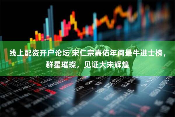 线上配资开户论坛 宋仁宗嘉佑年间最牛进士榜，群星璀璨，见证大宋辉煌