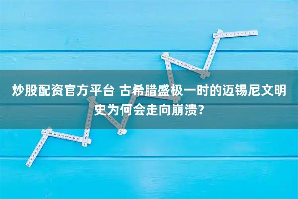 炒股配资官方平台 古希腊盛极一时的迈锡尼文明史为何会走向崩溃？