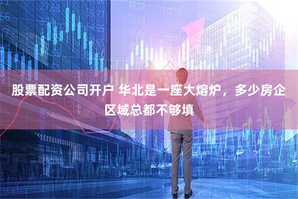 股票配资公司开户 华北是一座大熔炉，多少房企区域总都不够填