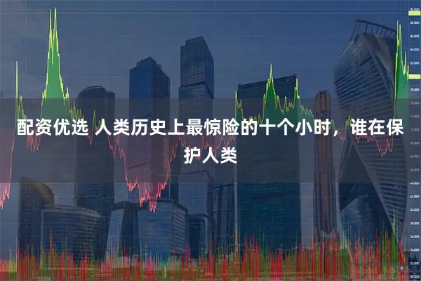 配资优选 人类历史上最惊险的十个小时，谁在保护人类