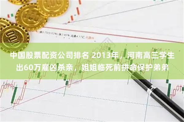 中国股票配资公司排名 2013年，河南高三学生出60万雇凶杀亲，姐姐临死前拼命保护弟弟